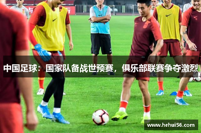 中国足球：国家队备战世预赛，俱乐部联赛争夺激烈