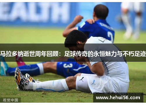 马拉多纳逝世周年回顾：足球传奇的永恒魅力与不朽足迹