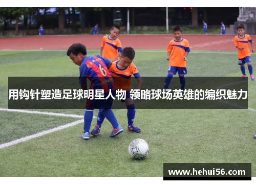 用钩针塑造足球明星人物 领略球场英雄的编织魅力