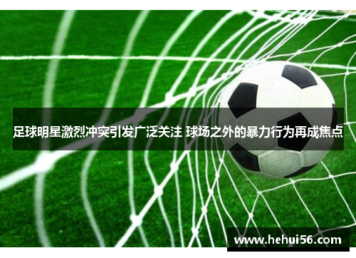 足球明星激烈冲突引发广泛关注 球场之外的暴力行为再成焦点
