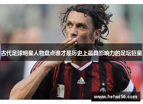 古代足球明星人物盘点谁才是历史上最具影响力的足坛巨星