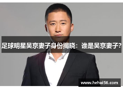 足球明星吴京妻子身份揭晓：谁是吴京妻子？