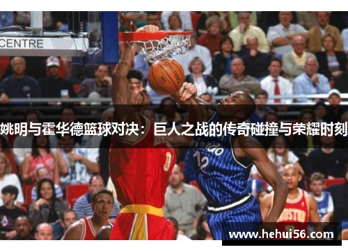 姚明与霍华德篮球对决：巨人之战的传奇碰撞与荣耀时刻