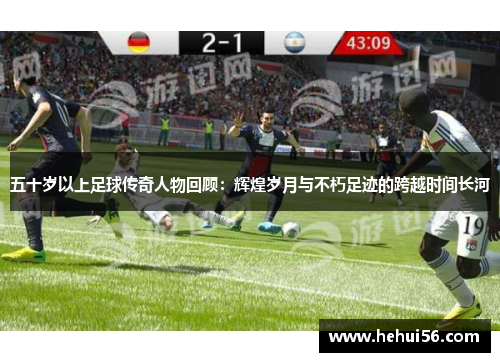 五十岁以上足球传奇人物回顾：辉煌岁月与不朽足迹的跨越时间长河