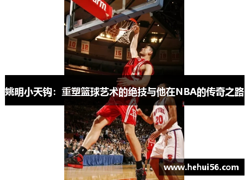 姚明小天钩：重塑篮球艺术的绝技与他在NBA的传奇之路