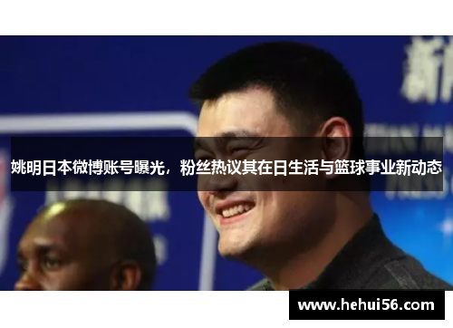 姚明日本微博账号曝光，粉丝热议其在日生活与篮球事业新动态