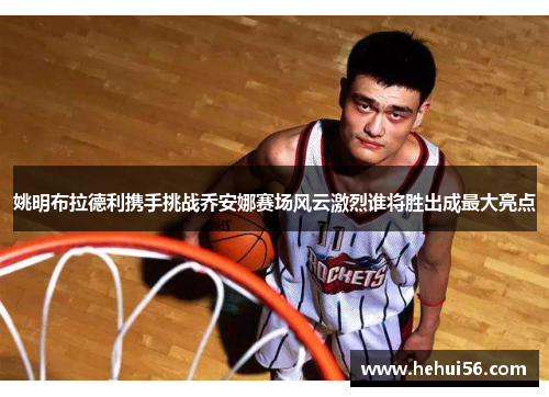 姚明布拉德利携手挑战乔安娜赛场风云激烈谁将胜出成最大亮点
