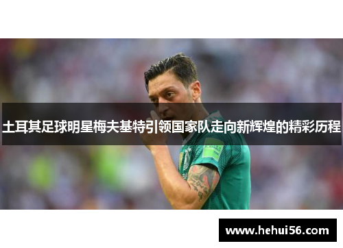 土耳其足球明星梅夫基特引领国家队走向新辉煌的精彩历程