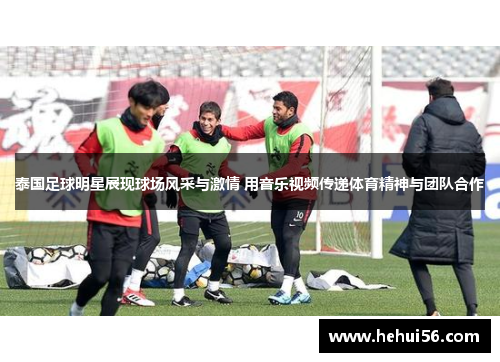 泰国足球明星展现球场风采与激情 用音乐视频传递体育精神与团队合作