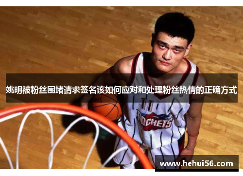 姚明被粉丝围堵请求签名该如何应对和处理粉丝热情的正确方式