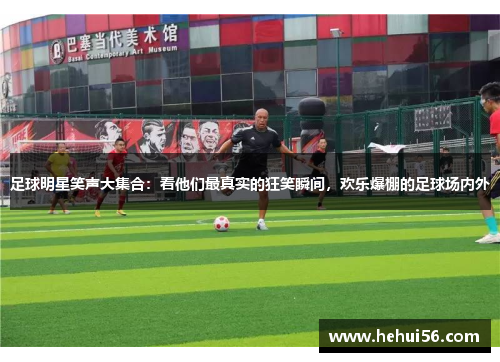 足球明星笑声大集合：看他们最真实的狂笑瞬间，欢乐爆棚的足球场内外