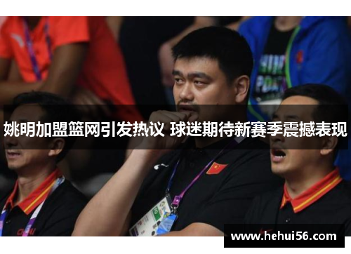 姚明加盟篮网引发热议 球迷期待新赛季震撼表现