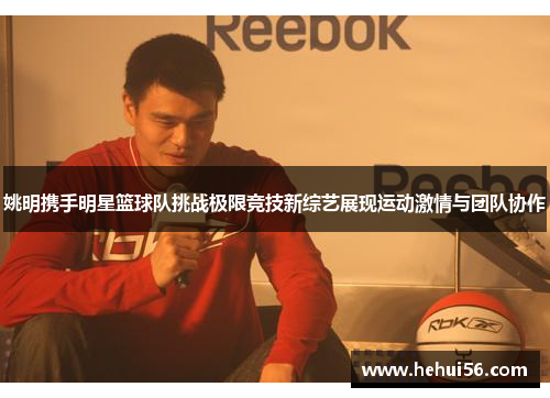 姚明携手明星篮球队挑战极限竞技新综艺展现运动激情与团队协作