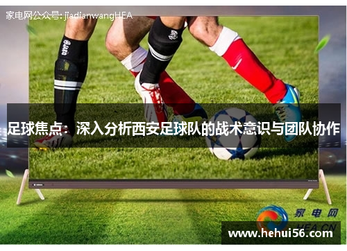 足球焦点：深入分析西安足球队的战术意识与团队协作