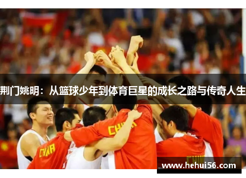 荆门姚明：从篮球少年到体育巨星的成长之路与传奇人生