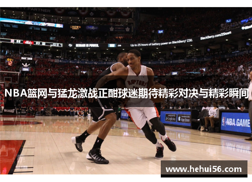 NBA篮网与猛龙激战正酣球迷期待精彩对决与精彩瞬间