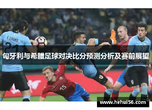 匈牙利与希腊足球对决比分预测分析及赛前展望
