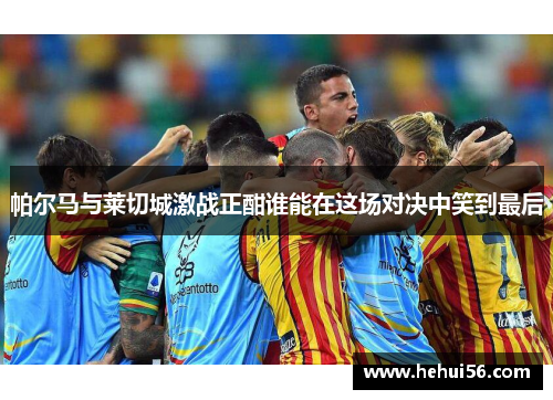 帕尔马与莱切城激战正酣谁能在这场对决中笑到最后
