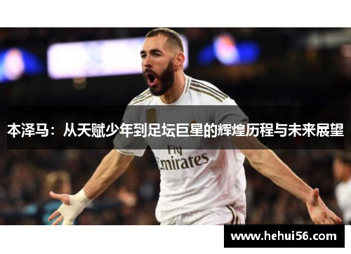 本泽马：从天赋少年到足坛巨星的辉煌历程与未来展望