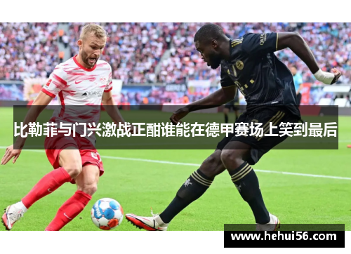 比勒菲与门兴激战正酣谁能在德甲赛场上笑到最后